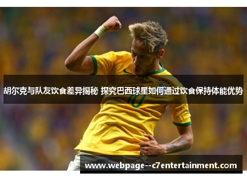 胡尔克与队友饮食差异揭秘 探究巴西球星如何通过饮食保持体能优势