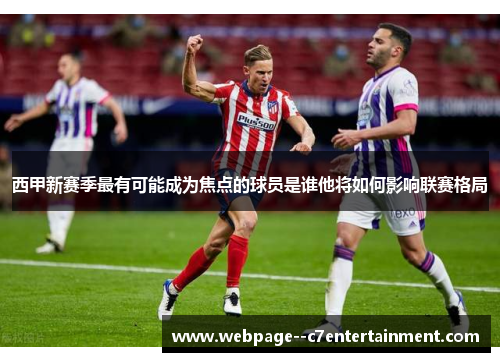 西甲新赛季最有可能成为焦点的球员是谁他将如何影响联赛格局 西甲新赛季最有可能成为焦点的球员是谁他将如何影响联赛格局