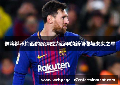 谁将继承梅西的辉煌成为西甲的新偶像与未来之星