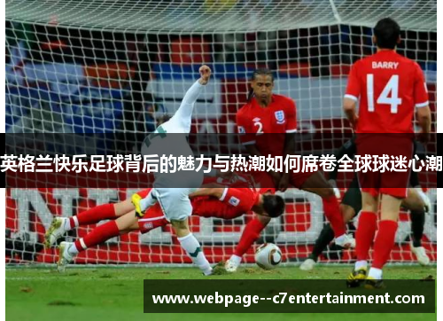 英格兰快乐足球背后的魅力与热潮如何席卷全球球迷心潮