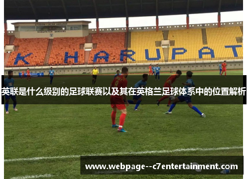 英联是什么级别的足球联赛以及其在英格兰足球体系中的位置解析