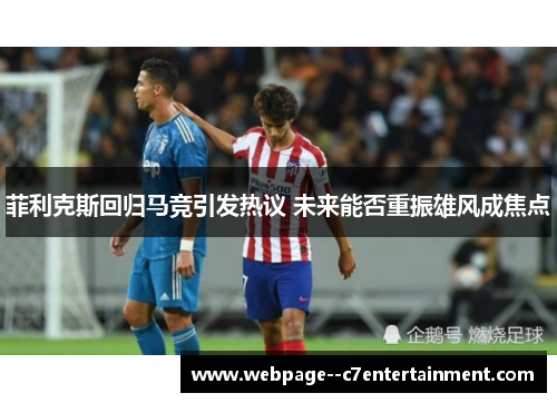 菲利克斯回归马竞引发热议 未来能否重振雄风成焦点