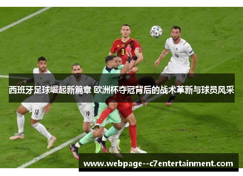 西班牙足球崛起新篇章 欧洲杯夺冠背后的战术革新与球员风采 西班牙足球崛起新篇章 欧洲杯夺冠背后的战术革新与球员风采