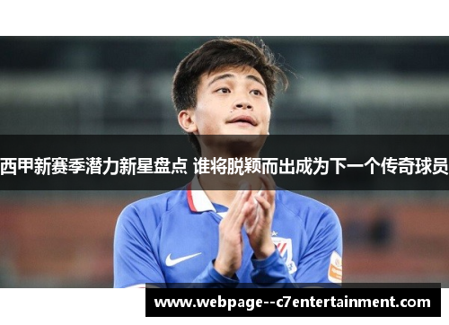 西甲新赛季潜力新星盘点 谁将脱颖而出成为下一个传奇球员