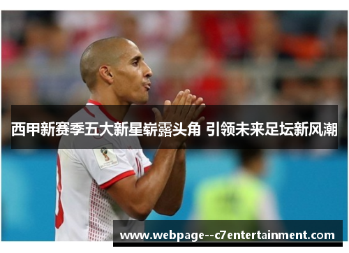 西甲新赛季五大新星崭露头角 引领未来足坛新风潮 西甲新赛季五大新星崭露头角 引领未来足坛新风潮