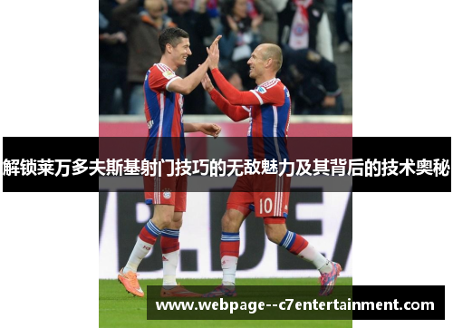 解锁莱万多夫斯基射门技巧的无敌魅力及其背后的技术奥秘 解锁莱万多夫斯基射门技巧的无敌魅力及其背后的技术奥秘