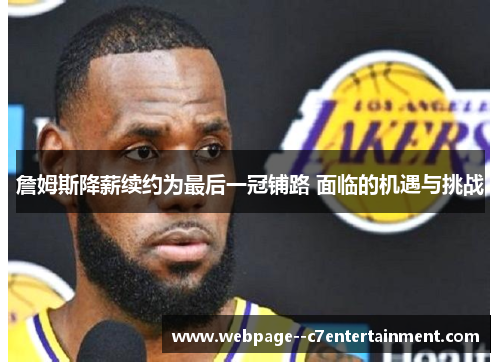 詹姆斯降薪续约为最后一冠铺路 面临的机遇与挑战