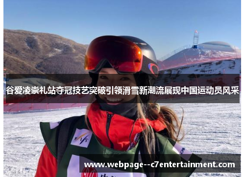 谷爱凌崇礼站夺冠技艺突破引领滑雪新潮流展现中国运动员风采 谷爱凌崇礼站夺冠技艺突破引领滑雪新潮流展现中国运动员风采
