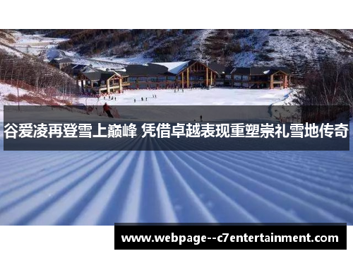 谷爱凌再登雪上巅峰 凭借卓越表现重塑崇礼雪地传奇 谷爱凌再登雪上巅峰 凭借卓越表现重塑崇礼雪地传奇