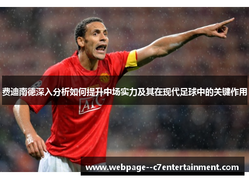 费迪南德深入分析如何提升中场实力及其在现代足球中的关键作用