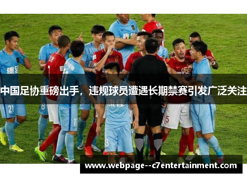 中国足协重磅出手，违规球员遭遇长期禁赛引发广泛关注