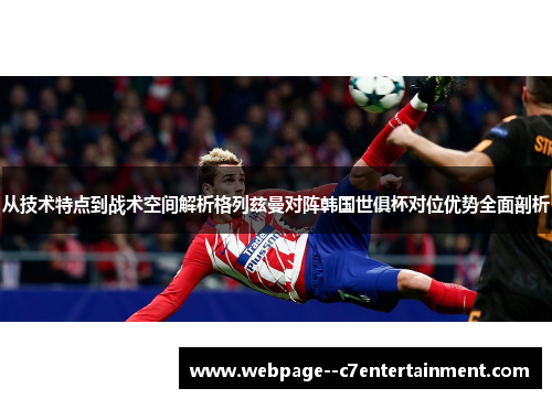 从技术特点到战术空间解析格列兹曼对阵韩国世俱杯对位优势全面剖析