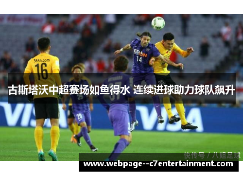 古斯塔沃中超赛场如鱼得水 连续进球助力球队飙升 古斯塔沃中超赛场如鱼得水 连续进球助力球队飙升