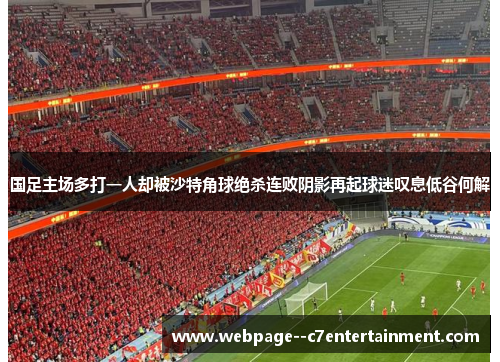 国足主场多打一人却被沙特角球绝杀连败阴影再起球迷叹息低谷何解