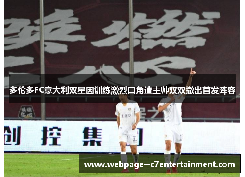 多伦多FC意大利双星因训练激烈口角遭主帅双双撤出首发阵容 多伦多FC意大利双星因训练激烈口角遭主帅双双撤出首发阵容