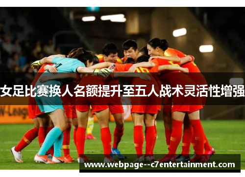 女足比赛换人名额提升至五人战术灵活性增强