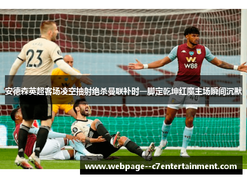 安德森英超客场凌空抽射绝杀曼联补时一脚定乾坤红魔主场瞬间沉默 安德森英超客场凌空抽射绝杀曼联补时一脚定乾坤红魔主场瞬间沉默