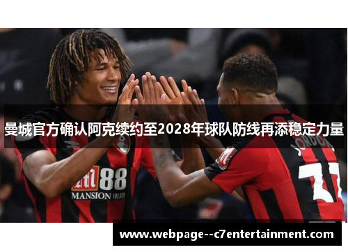 曼城官方确认阿克续约至2028年球队防线再添稳定力量