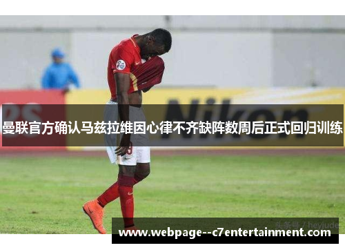 曼联官方确认马兹拉维因心律不齐缺阵数周后正式回归训练 曼联官方确认马兹拉维因心律不齐缺阵数周后正式回归训练
