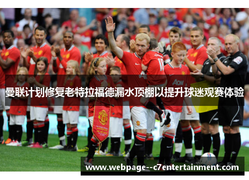 曼联计划修复老特拉福德漏水顶棚以提升球迷观赛体验