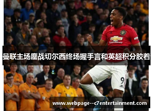 曼联主场鏖战切尔西终场握手言和英超积分胶着 曼联主场鏖战切尔西终场握手言和英超积分胶着
