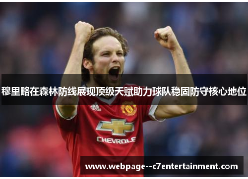 穆里略在森林防线展现顶级天赋助力球队稳固防守核心地位 穆里略在森林防线展现顶级天赋助力球队稳固防守核心地位