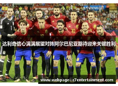 达利奇信心满满展望对阵阿尔巴尼亚期待迎来关键胜利 达利奇信心满满展望对阵阿尔巴尼亚期待迎来关键胜利