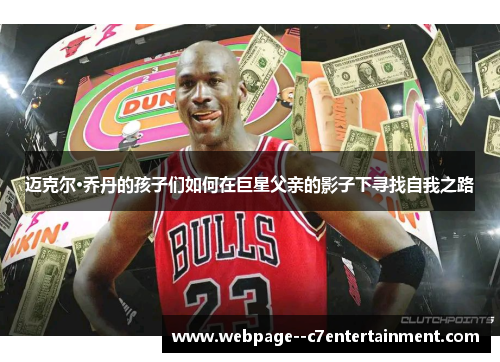 迈克尔·乔丹的孩子们如何在巨星父亲的影子下寻找自我之路 迈克尔·乔丹的孩子们如何在巨星父亲的影子下寻找自我之路