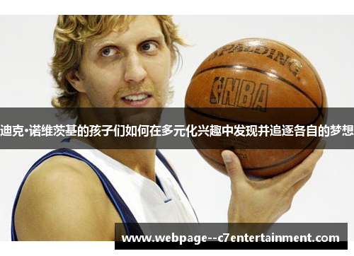 迪克·诺维茨基的孩子们如何在多元化兴趣中发现并追逐各自的梦想