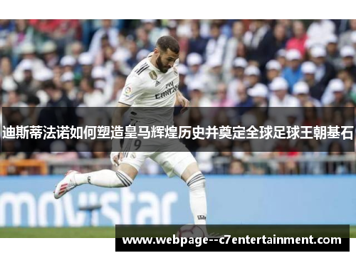 迪斯蒂法诺如何塑造皇马辉煌历史并奠定全球足球王朝基石