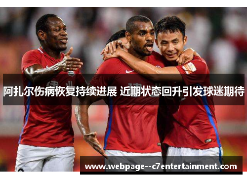 阿扎尔伤病恢复持续进展 近期状态回升引发球迷期待