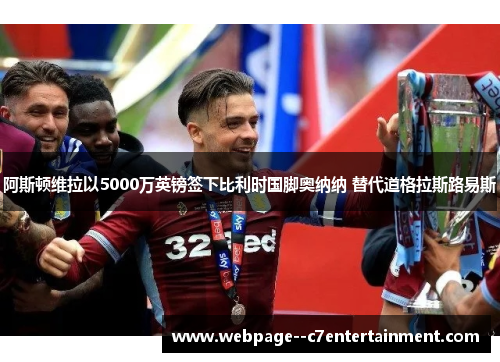 阿斯顿维拉以5000万英镑签下比利时国脚奥纳纳 替代道格拉斯路易斯