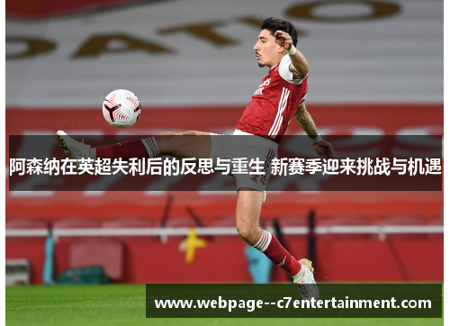阿森纳在英超失利后的反思与重生 新赛季迎来挑战与机遇