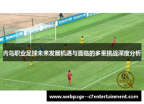 青岛职业足球未来发展机遇与面临的多重挑战深度分析