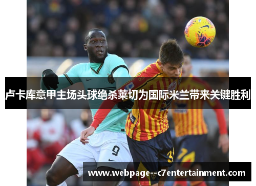 卢卡库意甲主场头球绝杀莱切为国际米兰带来关键胜利