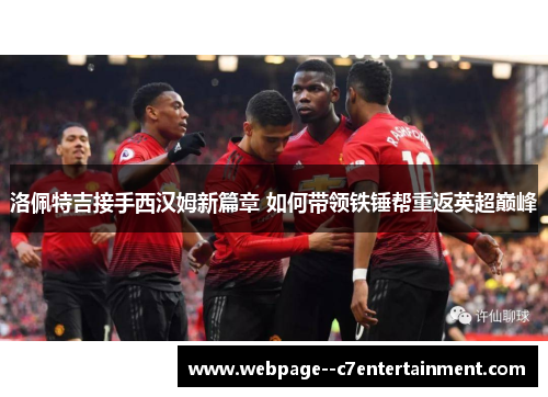 洛佩特吉接手西汉姆新篇章 如何带领铁锤帮重返英超巅峰