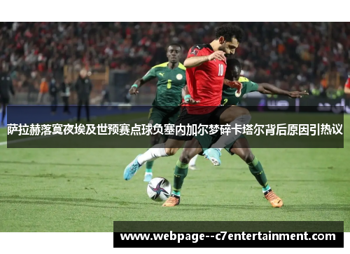 萨拉赫落寞夜埃及世预赛点球负塞内加尔梦碎卡塔尔背后原因引热议 萨拉赫落寞夜埃及世预赛点球负塞内加尔梦碎卡塔尔背后原因引热议