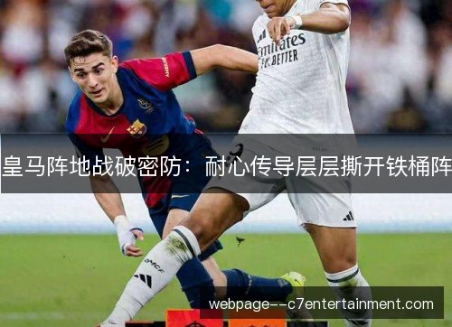 皇马阵地战破密防:耐心传导层层撕开铁桶阵 皇马阵地战破密防:耐心传导层层撕开铁桶阵